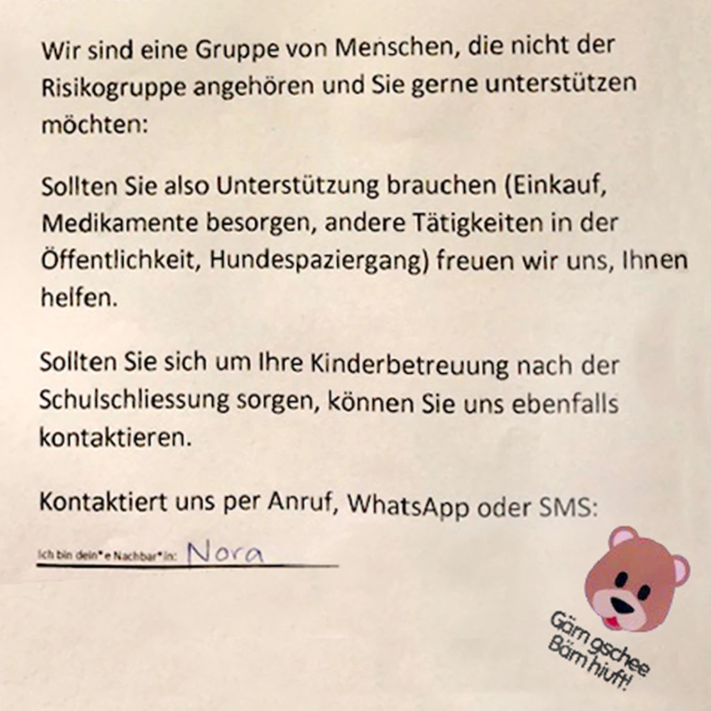 En tudestg: «Wir sind eine Gruppe von Menschen, die nicht der Risikogruppe angehören und und Sie gerne unterstützen möchten: Sollten Sie also Unterstützung brauchen (Einkauf, Medikamente besorgen, andere Tätigkeiten in der Öffentlichkeit, Hundespaziergang) freuen wir uns, Ihnen helfen. Sollten Sie sich um Ihre Kinderbetreuung nach der Schulschliessung sorgen, können Sie uns ebenfalls kontaktieren. Kontaktiert uns per Anruf, WhatsApp oder SMS: Nora»